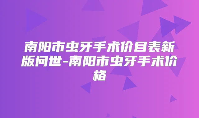 南阳市虫牙手术价目表新版问世-南阳市虫牙手术价格