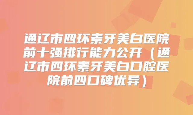 通辽市四环素牙美白医院前十强排行能力公开(通辽市四环素牙美白口腔医院前四口碑优异)