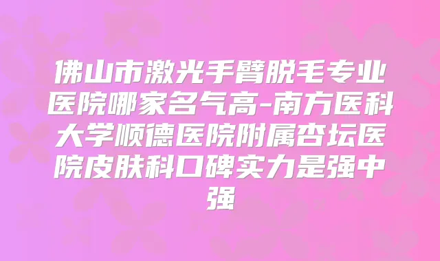 佛山市激光手臂脱毛专业医院哪家名气高-南方医科大学顺德医院附属杏坛医院皮肤科口碑实力是强中强