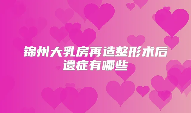 锦州大乳房再造整形术后遗症有哪些