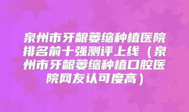 泉州市牙龈萎缩种植医院排名前十强测评上线（泉州市牙龈萎缩种植口腔医院网友认可度高）