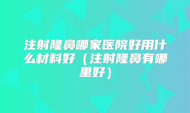 注射隆鼻哪家医院好用什么材料好(注射隆鼻有哪里好)