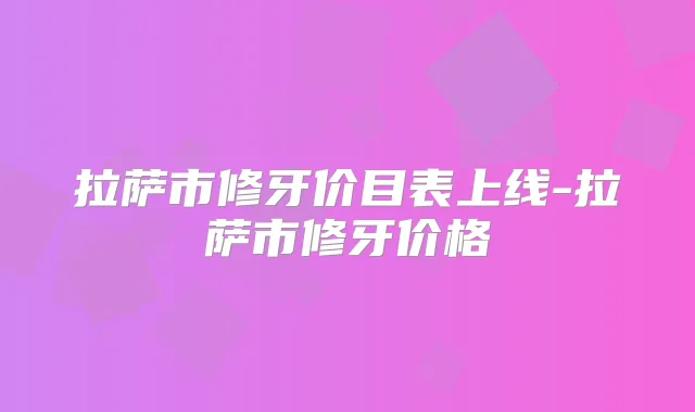拉萨市修牙价目表上线-拉萨市修牙价格