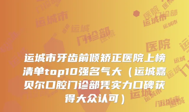 运城市牙齿前倾矫正医院上榜清单top10强名气大(运城嘉贝尔口腔门诊部凭实力口碑获得大众认可)