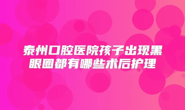 泰州口腔医院孩子出现黑眼圈都有哪些术后护理