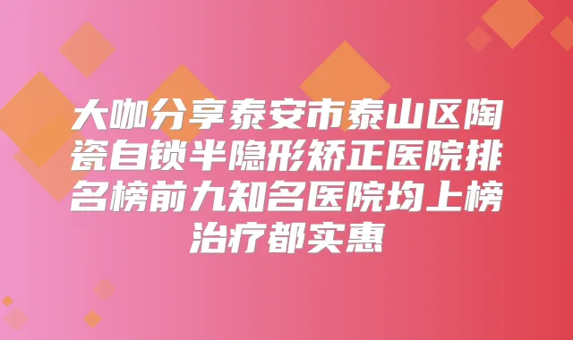 大咖分享泰安市泰山区陶瓷自锁半隐形矫正医院排名榜前九知名医院均上榜都实惠