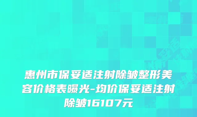 惠州市注射除皱整形美容价格表曝光-均价注射除皱16107元