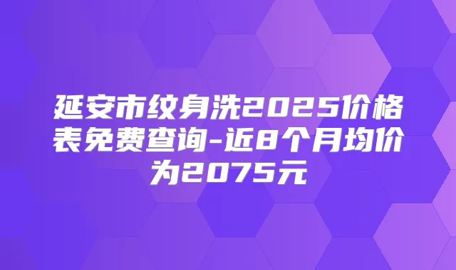 延安市纹身洗2025价格表免费查询-近8个月均价为2075元