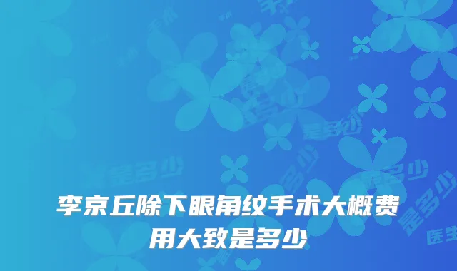 李京丘除下眼角纹手术大概费用大致是多少
