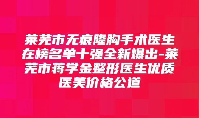 莱芜市无痕隆胸手术医生在榜名单十强全新爆出-莱芜市蒋学金整形医生优质医美价格公道