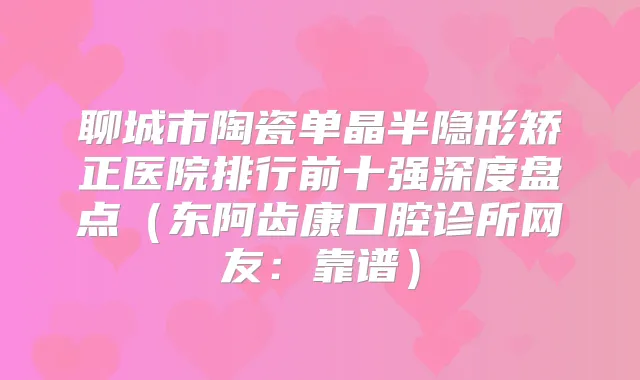 聊城市陶瓷单晶半隐形矫正医院排行前十强深度盘点(东阿齿康口腔诊所网友:靠谱)