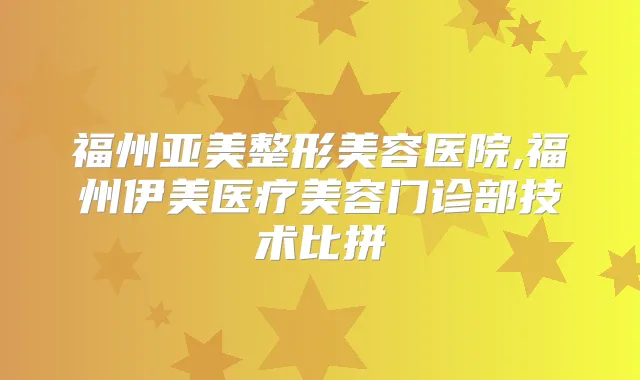 福州亚美整形美容医院,福州伊美医疗美容门诊部技术比拼