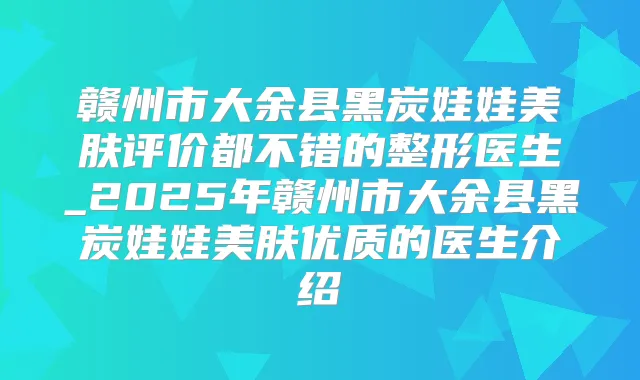赣州市大余县黑炭娃娃美肤评价都不错的整形医生_2025年赣州市大余县黑炭娃娃美肤优质的医生介绍