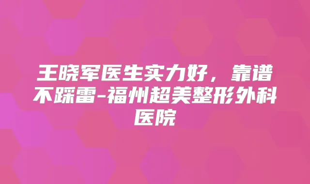 王晓军医生实力好,靠谱不踩雷-福州超美整形外科医院