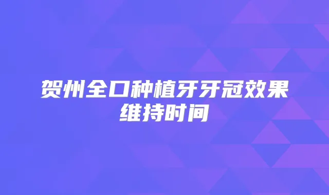 贺州全口种植牙牙冠效果维持时间