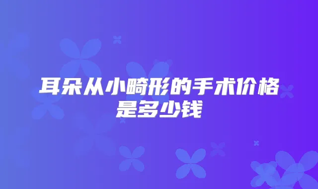 耳朵从小畸形的手术价格是多少钱