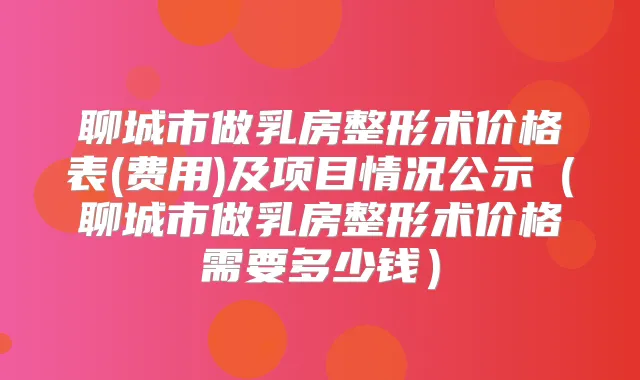 聊城市做乳房整形术价格表(费用)及项目情况公示(聊城市做乳房整形术价格需要多少钱)