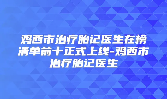 鸡西市胎记医生在榜清单前十正式上线-鸡西市胎记医生