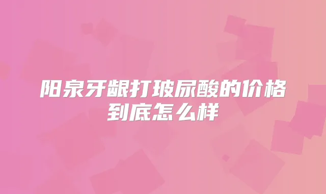 阳泉牙龈打玻尿酸的价格到底怎么样