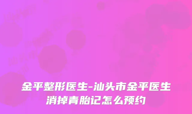 金平整形医生-汕头市金平医生消掉青胎记怎么预约