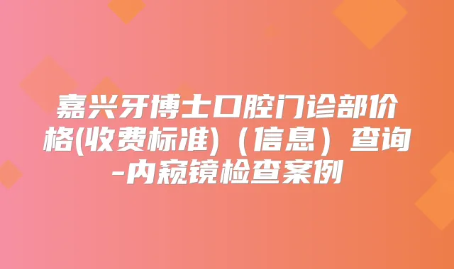 嘉兴牙博士口腔门诊部价格(收费标准)（信息）查询-内窥镜检查案例