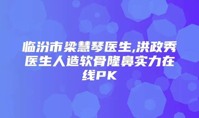 临汾市梁慧琴医生,洪政秀医生人造软骨隆鼻实力在线PK