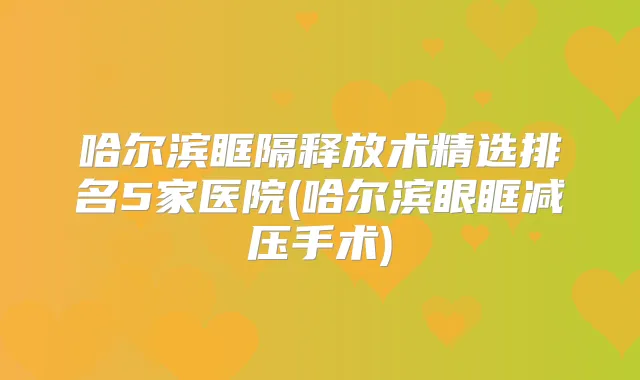哈尔滨眶隔释放术精选排名5家医院(哈尔滨眼眶减压手术)