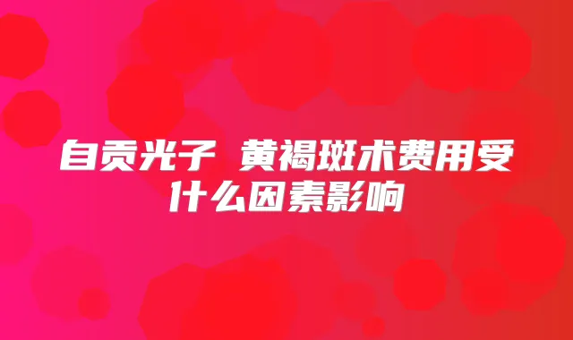自贡光子袪黄褐斑术费用受什么因素影响
