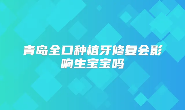 青岛全口种植牙修复会影响生宝宝吗