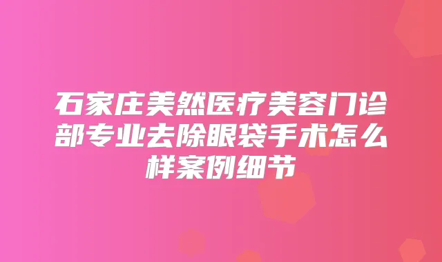 石家庄美然医疗美容门诊部专业去除眼袋手术怎么样案例细节