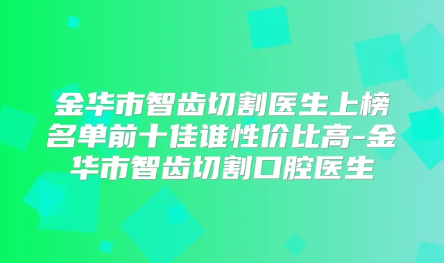 金华市智齿切割医生上榜名单前十佳谁性价比高-金华市智齿切割口腔医生