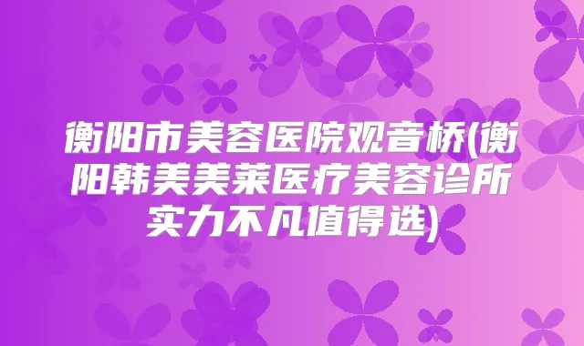 衡阳市美容医院观音桥(衡阳韩美美莱医疗美容诊所实力不凡值得选)