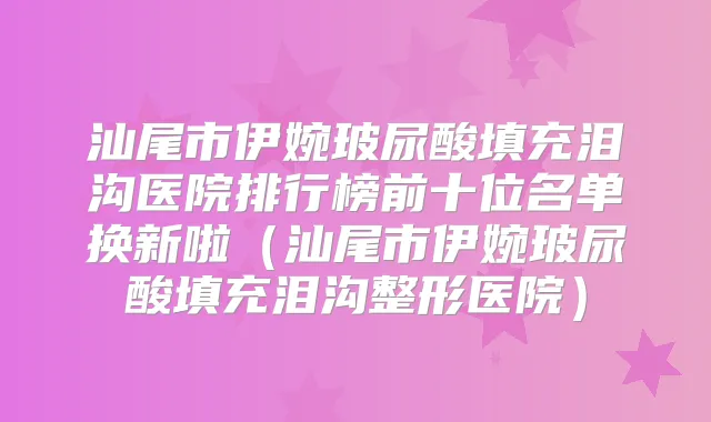 汕尾市伊婉玻尿酸填充泪沟医院排行榜前十位名单换新啦(汕尾市伊婉玻尿酸填充泪沟整形医院)
