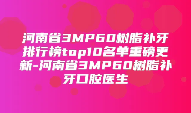 河南省3MP60树脂补牙排行榜top10名单重磅更新-河南省3MP60树脂补牙口腔医生