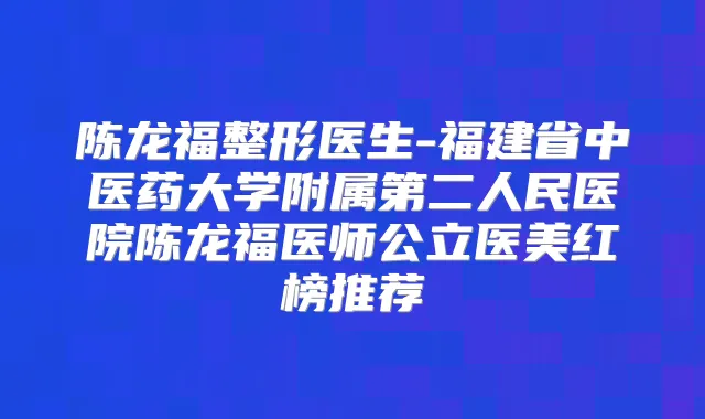陈龙福整形医生-福建省中医药大学附属第二人民医院陈龙福医师公立医美红榜推荐
