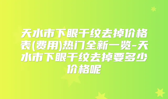 天水市下眼干纹去掉价格表(费用)热门全新一览-天水市下眼干纹去掉要多少价格呢