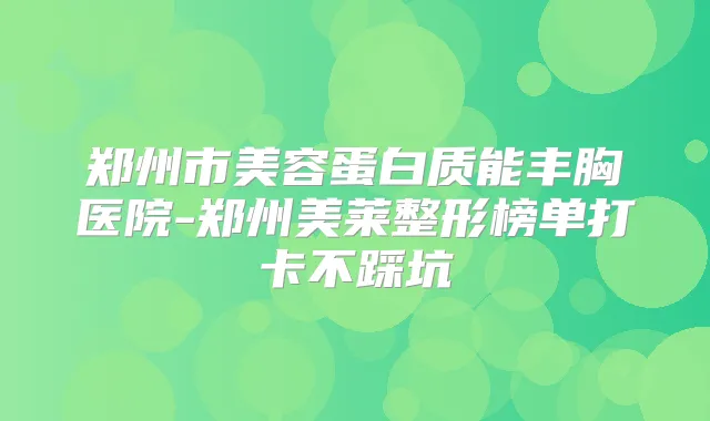 郑州市美容蛋白质能丰胸医院-郑州美莱整形榜单打卡不踩坑