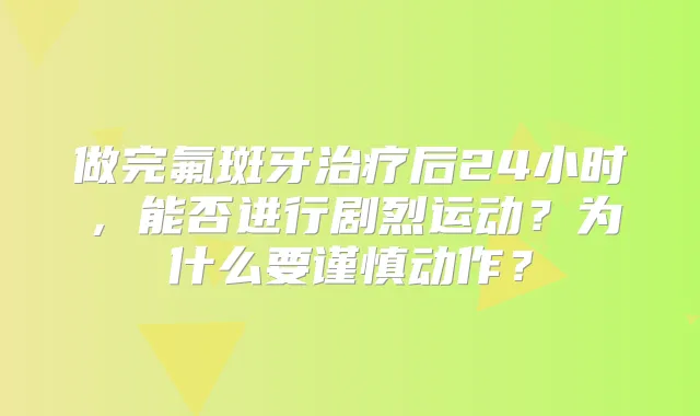 做完氟斑牙后24小时，能否进行剧烈运动？为什么要谨慎动作？