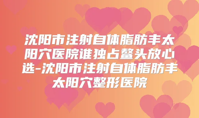 沈阳市注射自体脂肪丰太阳穴医院谁独占鳌头放心选-沈阳市注射自体脂肪丰太阳穴整形医院
