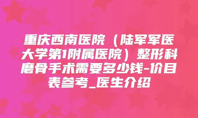 重庆西南医院（陆军军医大学第1附属医院）整形科磨骨手术需要多少钱-价目表参考_医生介绍