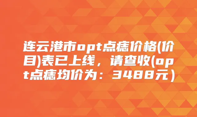 连云港市opt点痣价格(价目)表已上线，请查收(opt点痣均价为：3488元）