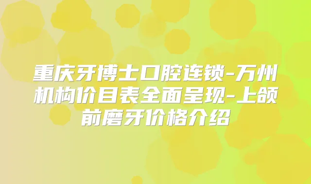 重庆牙博士口腔连锁-万州机构价目表全面呈现-上颌前磨牙价格介绍