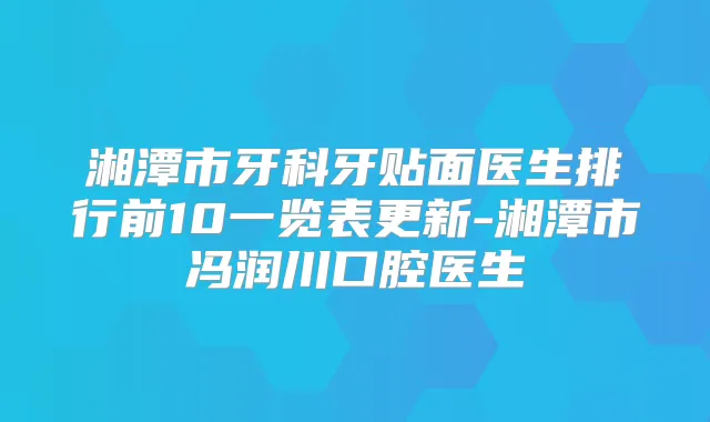 湘潭市牙科牙贴面医生排行前10一览表更新-湘潭市冯润川口腔医生