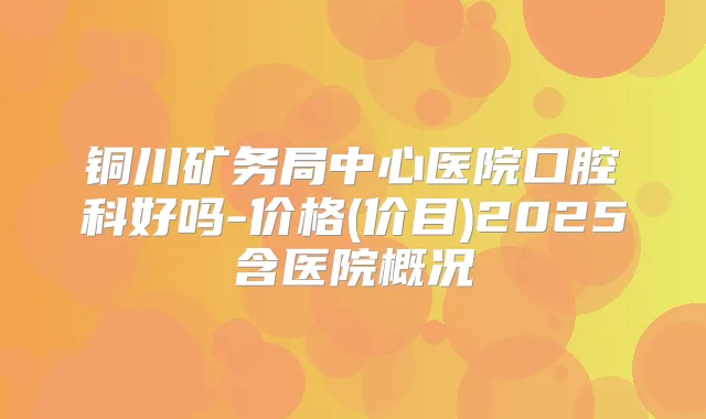 铜川矿务局中心医院口腔科好吗-价格(价目)2025含医院概况