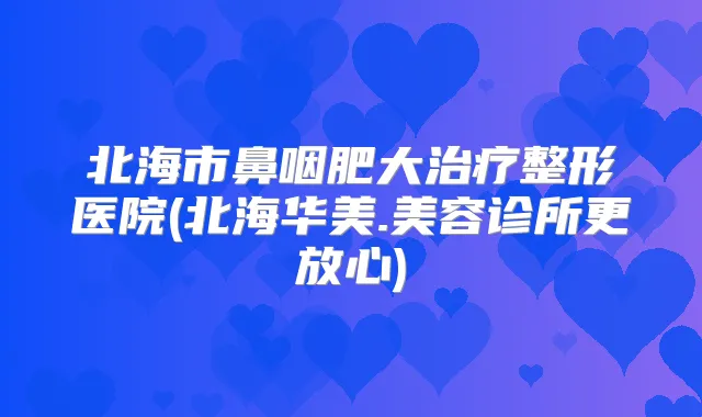 北海市鼻咽肥大整形医院(北海华美.美容诊所更放心)