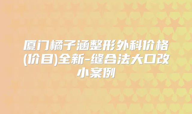 厦门橘子涵整形外科价格(价目)全新-缝合法大口改小案例