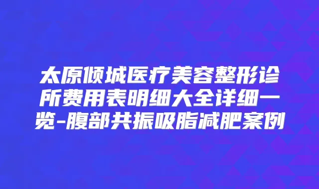 太原倾城医疗美容整形诊所费用表明细大全详细一览-腹部共振吸脂减肥案例