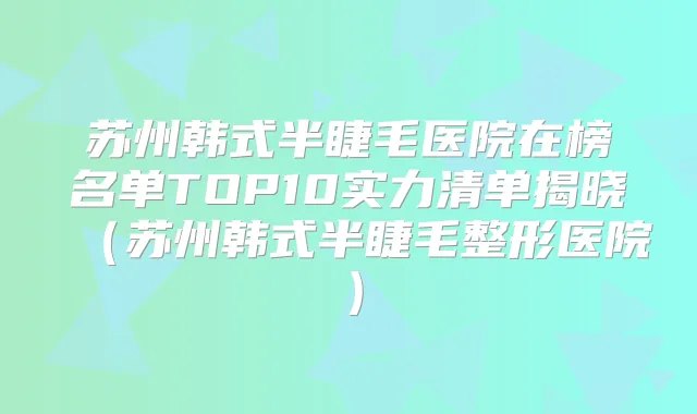 苏州韩式半睫毛医院在榜名单TOP10实力清单揭晓(苏州韩式半睫毛整形医院)