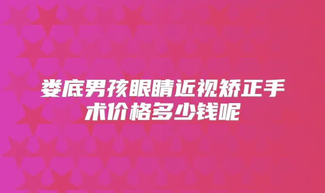娄底男孩眼睛近视矫正手术价格多少钱呢