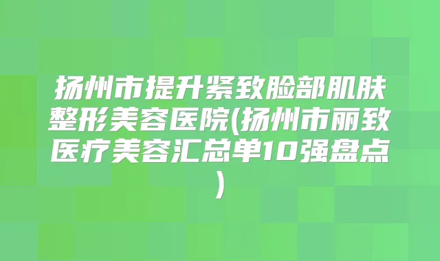扬州市提升紧致脸部肌肤整形美容医院(扬州市丽致医疗美容汇总单10强盘点)